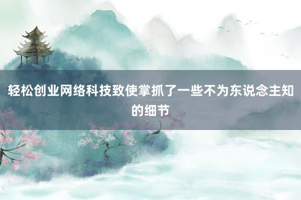 轻松创业网络科技致使掌抓了一些不为东说念主知的细节