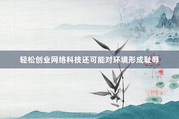 轻松创业网络科技还可能对环境形成耻辱